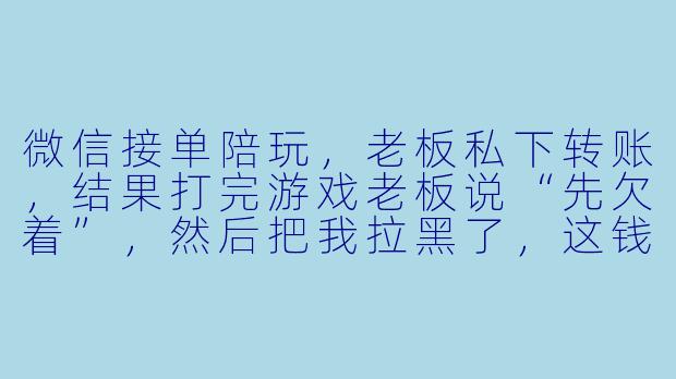微信接单陪玩,老板私下转账,结果打完游戏老板说“先欠着”,然后把我拉黑了,这钱还能要回来吗?-微信接单陪玩