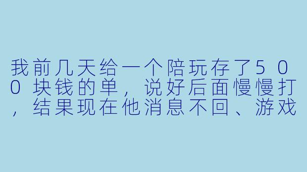 我前几天给一个陪玩存了500块钱的单,说好后面慢慢打,结果现在他消息不回、游戏也不上线,这钱还能要回来吗?以后存单该怎么避坑?-陪玩提前存单