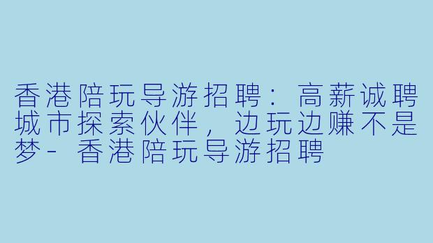 香港陪玩导游招聘:高薪诚聘城市探索伙伴,边玩边赚不是梦-香港陪玩导游招聘