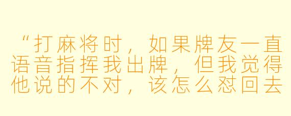“打麻将时,如果牌友一直语音指挥我出牌,但我觉得他说的不对,该怎么怼回去又不伤和气?”