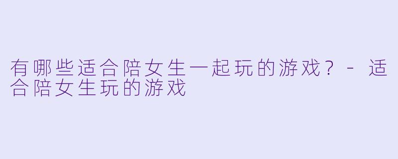 有哪些适合陪女生一起玩的游戏？-适合陪女生玩的游戏
