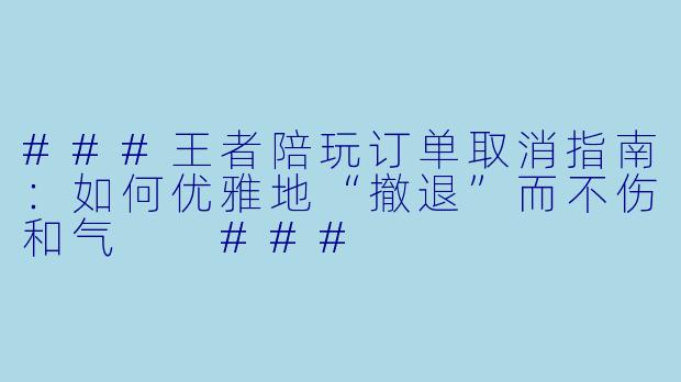 ###王者陪玩订单取消指南:如何优雅地“撤退”而不伤和气
###