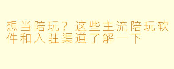 想当陪玩?这些主流陪玩软件和入驻渠道了解一下