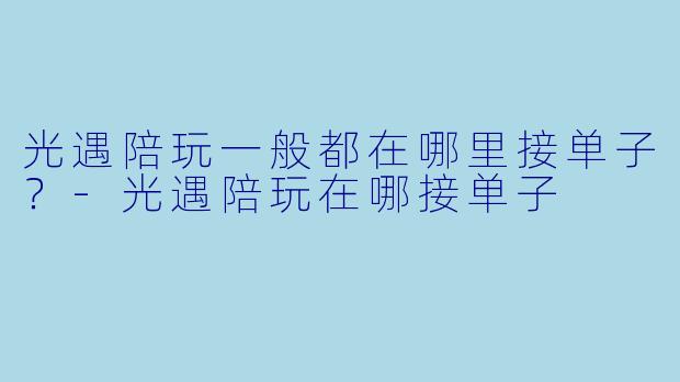 光遇陪玩一般都在哪里接单子?-光遇陪玩在哪接单子