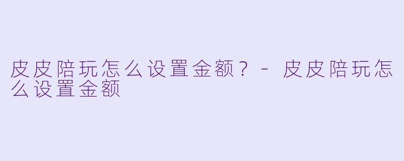 皮皮陪玩怎么设置金额？