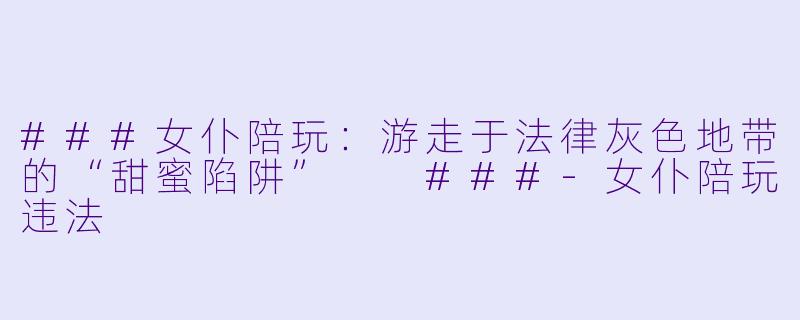 ###女仆陪玩:游走于法律灰X 地带的“甜蜜陷阱”
###-女仆陪玩违法