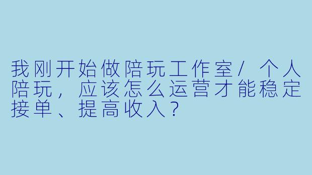 我刚开始做陪玩工作室/个人陪玩,应该怎么运营才能稳定接单、提高收入?