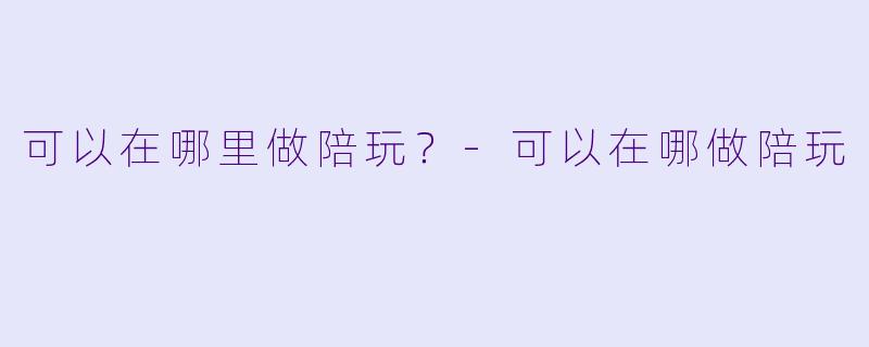 可以在哪里做陪玩?-可以在哪做陪玩