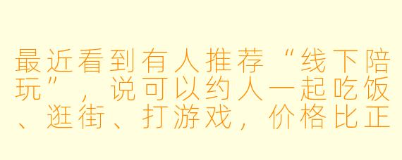 最近看到有人推荐“线下陪玩”,说可以约人一起吃饭、逛街、打游戏,价格比正规平台便宜很多,这种非正规线下陪玩平台到底靠不靠谱?