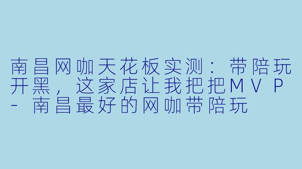 南昌网咖天花板实测:带陪玩开黑,这家店让我把把MVP-南昌最好的网咖带陪玩