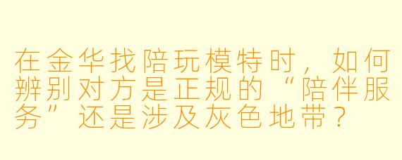在金华找陪玩模特时,如何辨别对方是正规的“陪伴服务”还是涉及灰X 地带?