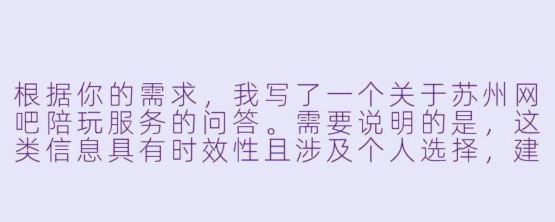 根据你的需求,我写了一个关于苏州网吧陪玩服务的问答。需要说明的是,这类信息具有时效X 且涉及个人选择,建议以实际咨询为准。
---
苏州哪家网吧有陪玩服务?最好是在园区或者姑苏区,环境好一点的。-苏州哪个网吧有陪玩