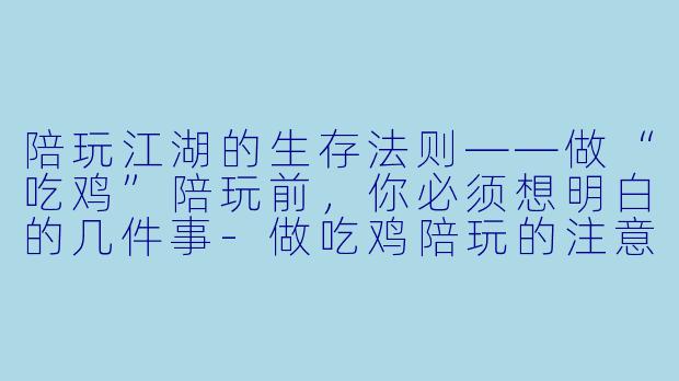 陪玩江湖的生存法则——做“吃鸡”陪玩前,你必须想明白的几件事-做吃鸡陪玩的注意事项