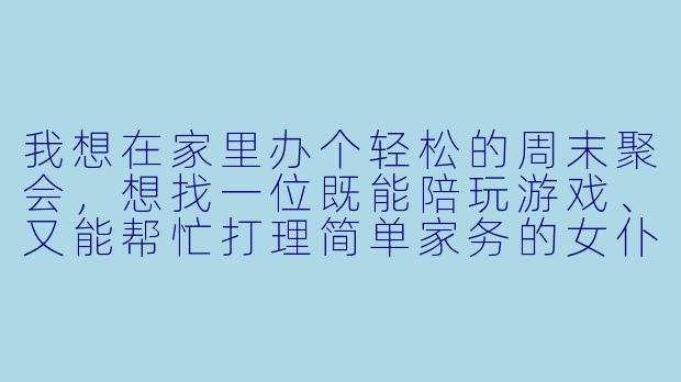 我想在家里办个轻松的周末聚会，想找一位既能陪玩游戏、又能帮忙打理简单家务的女仆陪玩，请问一般在哪里可以聘请到这样靠谱的人？-在哪里聘请女仆陪玩