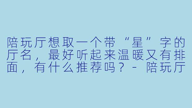 陪玩厅想取一个带“星”字的厅名，最好听起来温暖又有排面，有什么推荐吗？-陪玩厅厅名