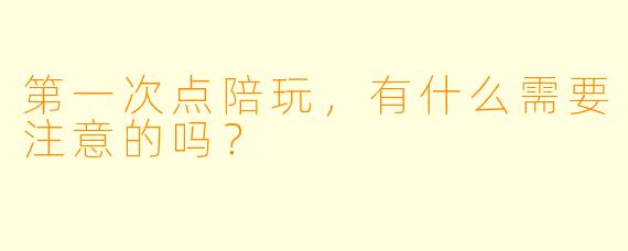 第一次点陪玩，有什么需要注意的吗？