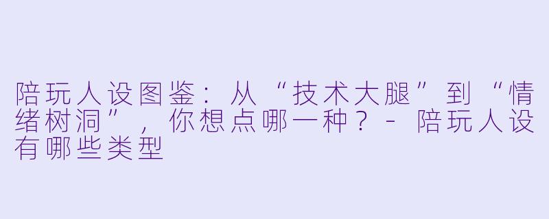 陪玩人设图鉴:从“技术大腿”到“情绪树洞”,你想点哪一种?-陪玩人设有哪些类型