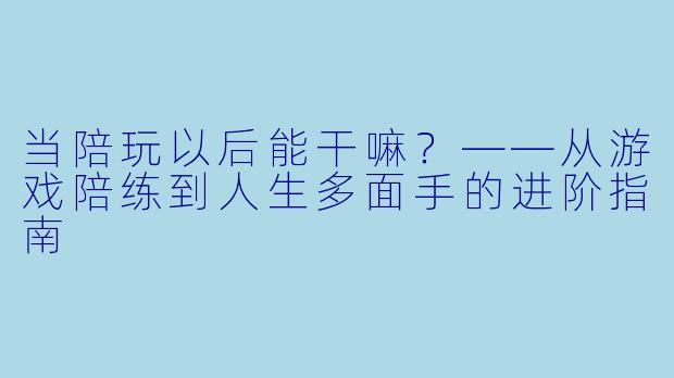 当陪玩以后能干嘛？——从游戏陪练到人生多面手的进阶指南