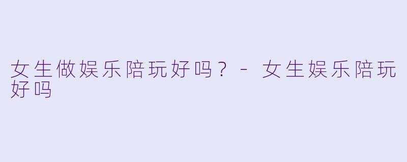 女生做娱乐陪玩好吗？-女生娱乐陪玩好吗