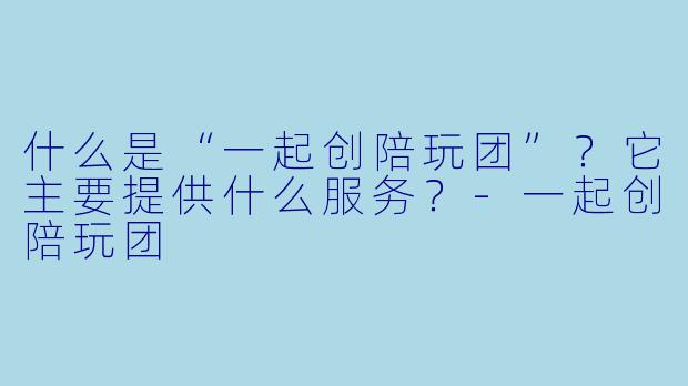什么是“一起创陪玩团”?它主要提供什么服务?-一起创陪玩团