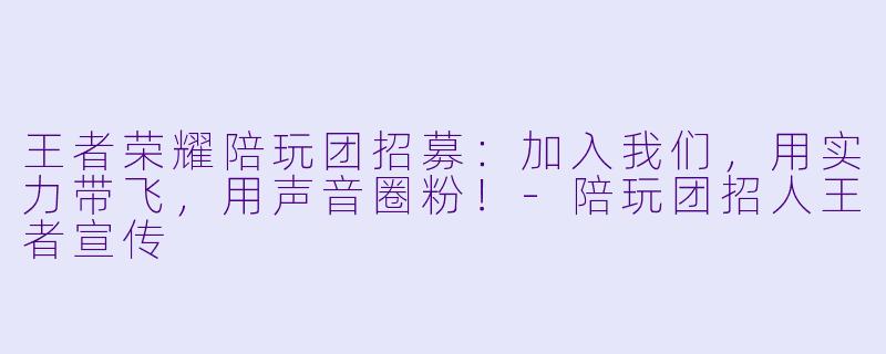 王者荣耀陪玩团招募:加入我们,用实力带飞,用声音圈粉!-陪玩团招人王者宣传
