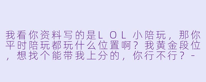 我看你资料写的是LOL小陪玩,那你平时陪玩都玩什么位置啊?我黄金段位,想找个能带我上分的,你行不行?-LOL小陪玩