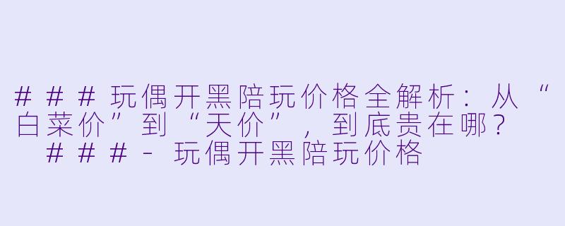 ###玩偶开黑陪玩价格全解析:从“白菜价”到“天价”,到底贵在哪?
###-玩偶开黑陪玩价格