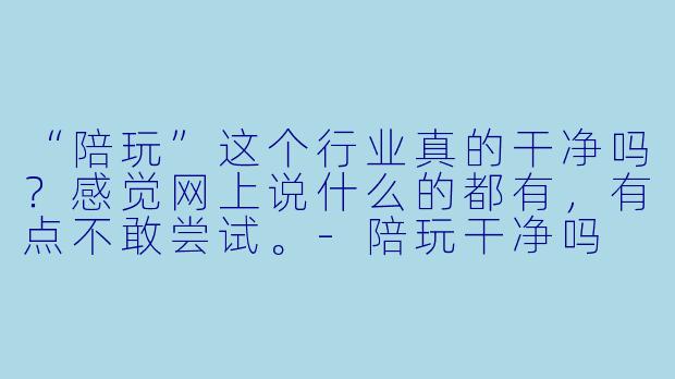 “陪玩”这个行业真的干净吗?感觉网上说什么的都有,有点不敢尝试。-陪玩干净吗