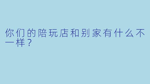 你们的陪玩店和别家有什么不一样？