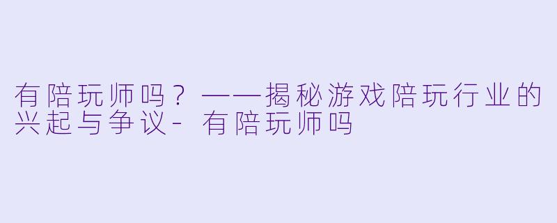 有陪玩师吗?——揭秘游戏陪玩行业的兴起与争议-有陪玩师吗
