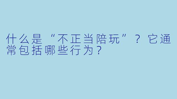 什么是“不正当陪玩”?它通常包括哪些行为?