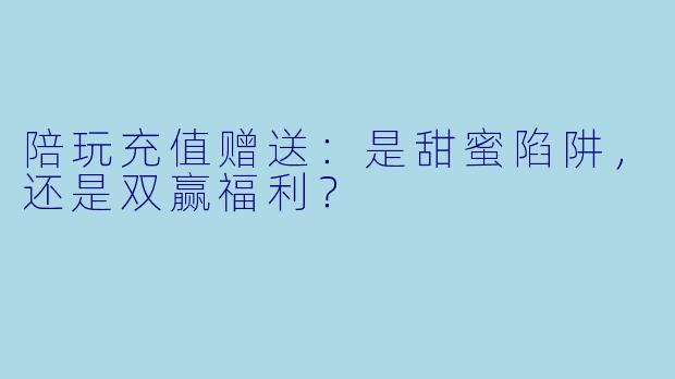 陪玩充值赠送:是甜蜜陷阱,还是双赢福利?