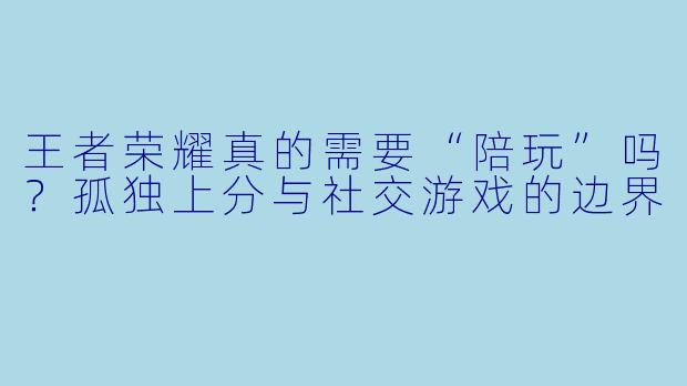 王者荣耀真的需要“陪玩”吗?孤独上分与社交游戏的边界