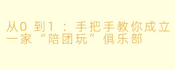 从0到1:手把手教你成立一家“陪团玩”俱乐部