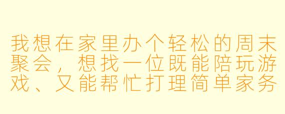 我想在家里办个轻松的周末聚会，想找一位既能陪玩游戏、又能帮忙打理简单家务的女仆陪玩，请问一般在哪里可以聘请到这样靠谱的人？