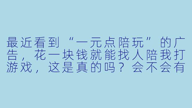 最近看到“一元点陪玩”的广告,花一块钱就能找人陪我打游戏,这是真的吗?会不会有什么套路?-一元点陪玩