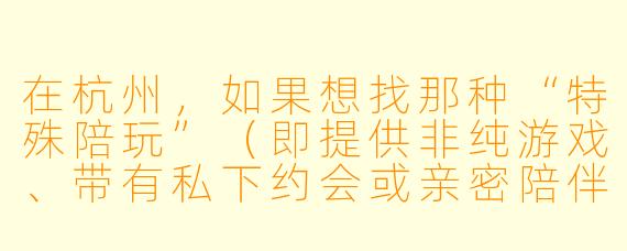 在杭州,如果想找那种“特殊陪玩”(即提供非纯游戏、带有私下约会或亲密陪伴X 质的服务),一般通过什么渠道或方式能找到?