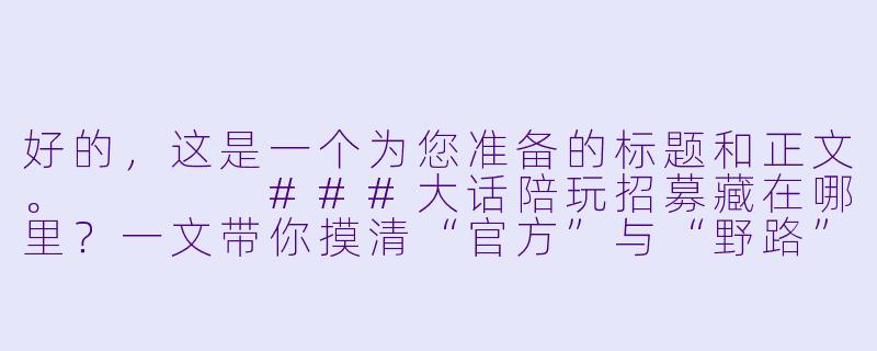 好的,这是一个为您准备的标题和正文。
###大话陪玩招募藏在哪里?一文带你摸清“官方”与“野路”的全渠道-大话陪玩招募在哪里