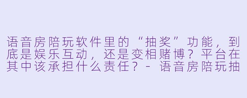 语音房陪玩软件里的“抽奖”功能，到底是娱乐互动，还是变相赌博？平台在其中该承担什么责任？-语音房陪玩抽奖软件