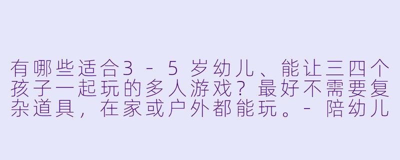 有哪些适合3-5岁幼儿、能让三四个孩子一起玩的多人游戏？最好不需要复杂道具，在家或户外都能玩。-陪幼儿玩的多人游戏