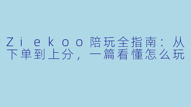 Ziekoo陪玩全指南:从下单到上分,一篇看懂怎么玩