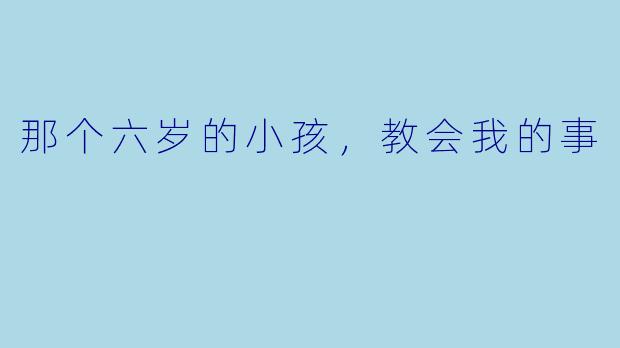 那个六岁的小孩，教会我的事