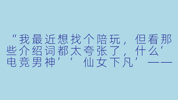 “我最近想找个陪玩,但看那些介绍词都太夸张了,什么‘电竞男神’‘仙女下凡’——你能用最实在的话,给我介绍下你当陪玩是啥样的吗?”-当陪玩的介绍词