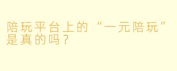 陪玩平台上的“一元陪玩”是真的吗?