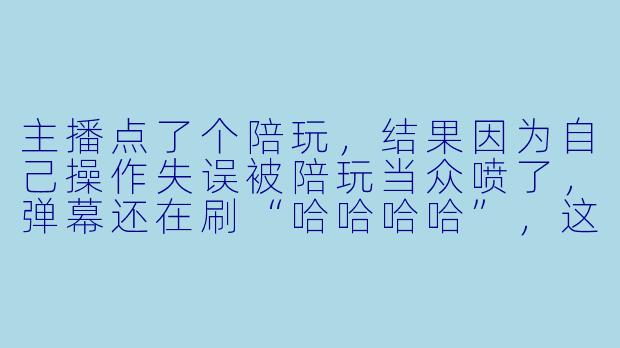 主播点了个陪玩,结果因为自己操作失误被陪玩当众喷了,弹幕还在刷“哈哈哈哈”,这时候主播应该怎么回应才能既保住面子又不冷场?