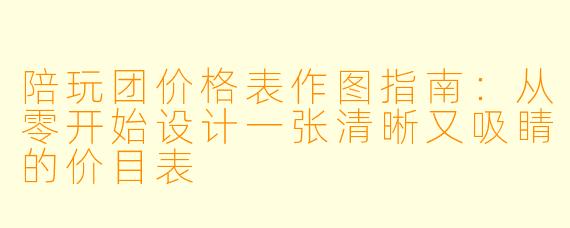 陪玩团价格表作图指南：从零开始设计一张清晰又吸睛的价目表