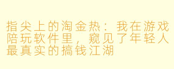 指尖上的淘金热:我在游戏陪玩软件里,窥见了年轻人最真实的搞钱江湖