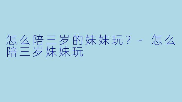 怎么陪三岁的妹妹玩？-怎么陪三岁妹妹玩