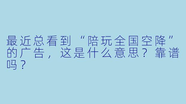 最近总看到“陪玩全国空降”的广告,这是什么意思?靠谱吗?