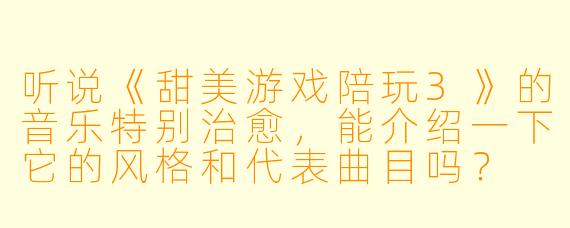 听说《甜美游戏陪玩3》的音乐特别治愈,能介绍一下它的风格和代表曲目吗?